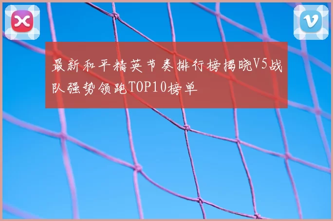 最新和平精英节奏排行榜揭晓V5战队强势领跑TOP10榜单