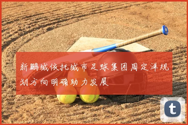 新鹏城依托城市足球集团周定洋规划方向明确助力发展