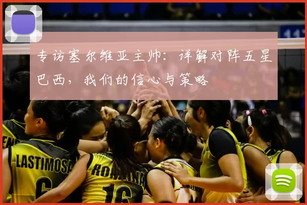 专访塞尔维亚主帅：详解对阵五星巴西，我们的信心与策略