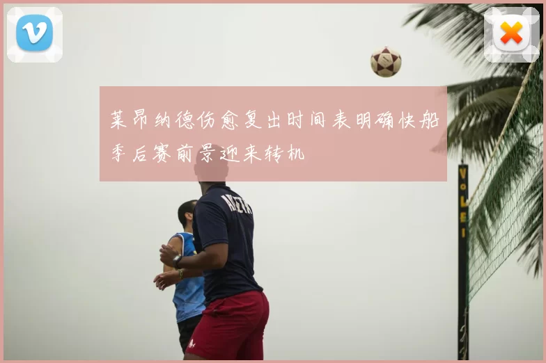 莱昂纳德伤愈复出时间表明确快船季后赛前景迎来转机