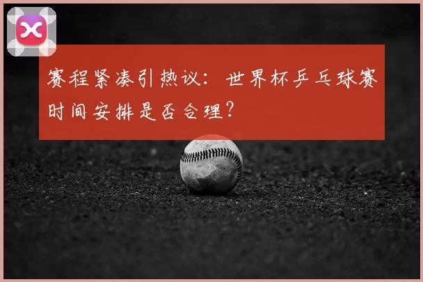 赛程紧凑引热议:世界杯乒乓球赛时间安排是否合理?
