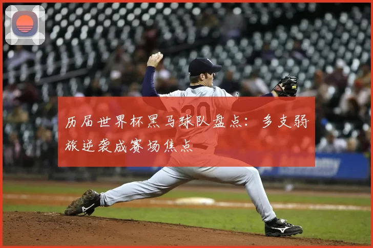 历届世界杯黑马球队盘点:多支弱旅逆袭成赛场焦点
