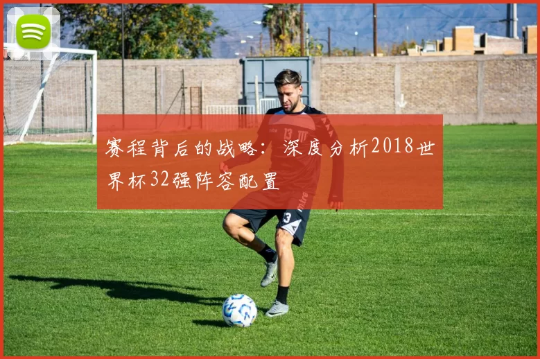 赛程背后的战略：深度分析2018世界杯32强阵容配置