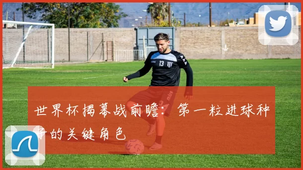 世界杯揭幕战前瞻：第一粒进球种子的关键角色