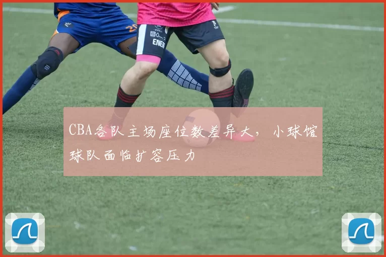 CBA各队主场座位数差异大，小球馆球队面临扩容压力