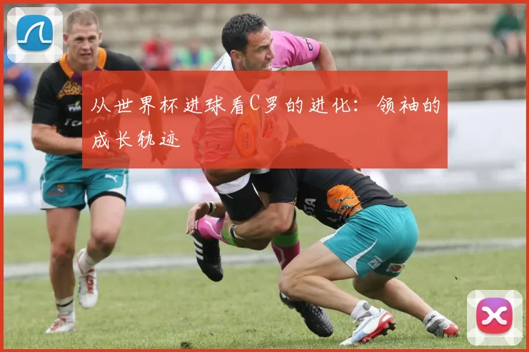 从世界杯进球看C罗的进化：领袖的成长轨迹