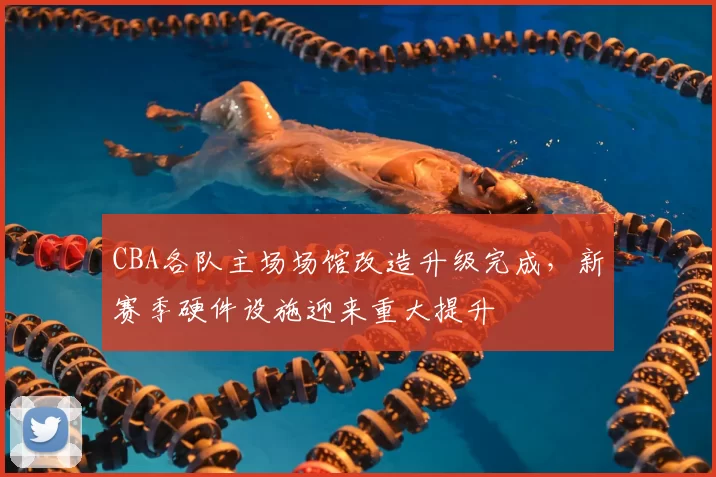 CBA各队主场场馆改造升级完成,新赛季硬件设施迎来重大提升