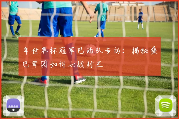 年世界杯冠军巴西队专访：揭秘桑巴军团如何七战封王