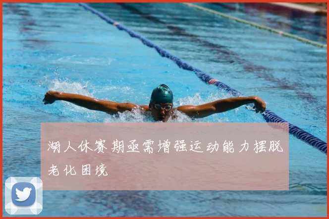 湖人休赛期亟需增强运动能力摆脱老化困境