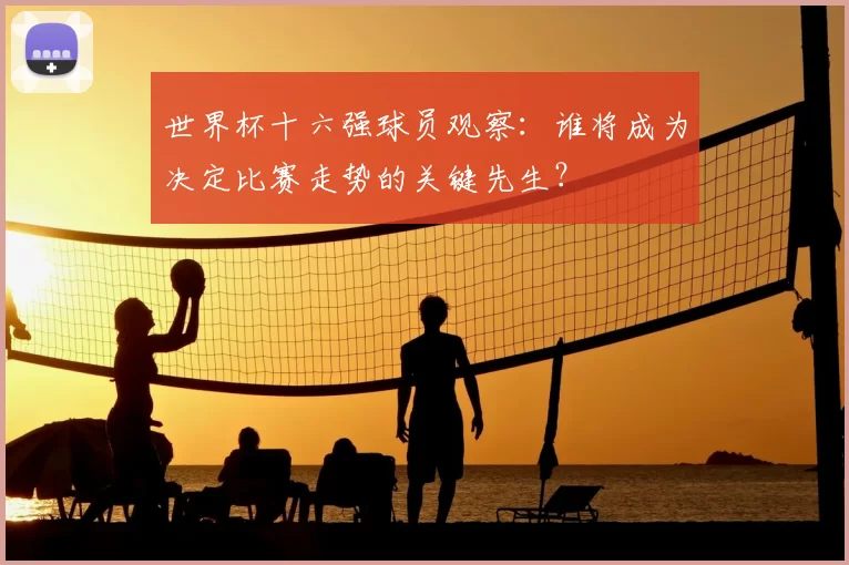 世界杯十六强球员观察：谁将成为决定比赛走势的关键先生？