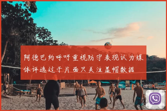 阿德巴约呼吁重视防守表现认为媒体评选过于片面只关注盖帽数据