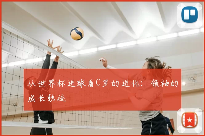 从世界杯进球看C罗的进化:领袖的成长轨迹