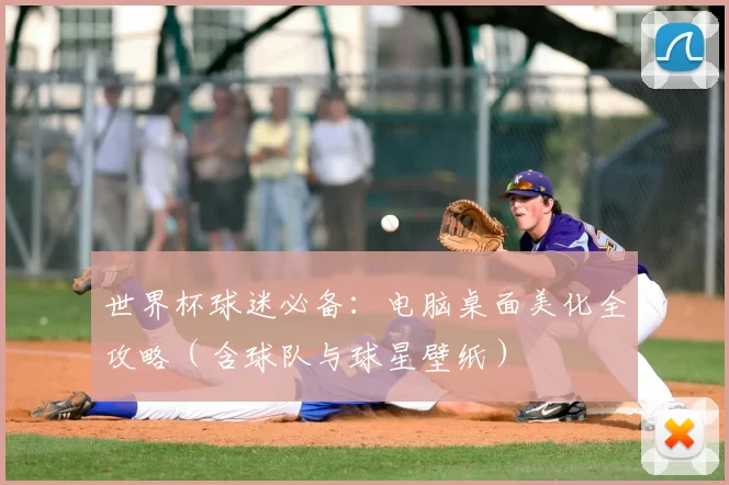 世界杯球迷必备:电脑桌面美化全攻略(含球队与球星壁纸)