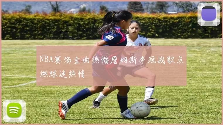 NBA赛场金曲热播詹姆斯夺冠战歌点燃球迷热情