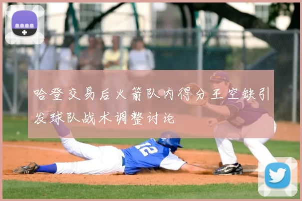 哈登交易后火箭队内得分王空缺引发球队战术调整讨论