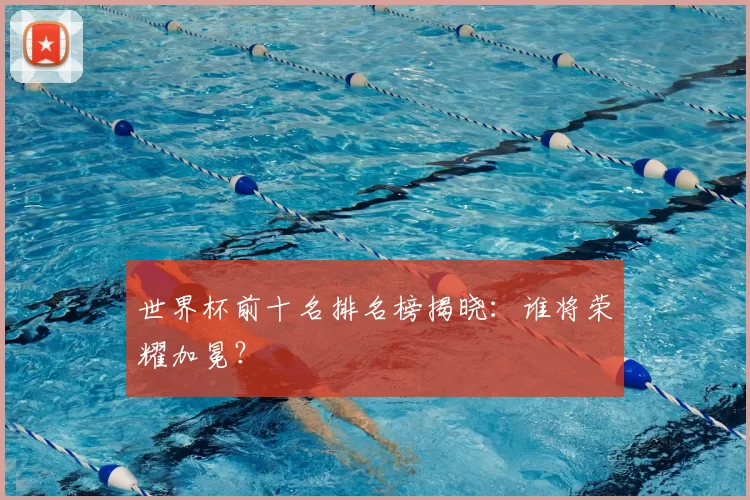 世界杯前十名排名榜揭晓:谁将荣耀加冕?