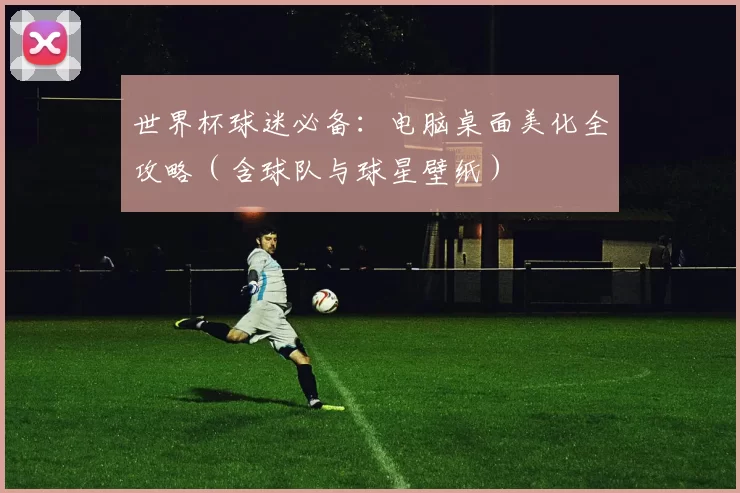 世界杯球迷必备:电脑桌面美化全攻略(含球队与球星壁纸)