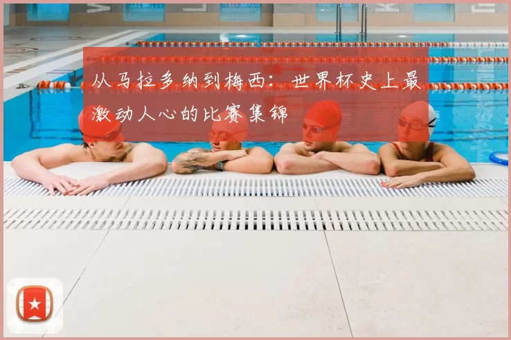 从马拉多纳到梅西:世界杯史上最激动人心的比赛集锦