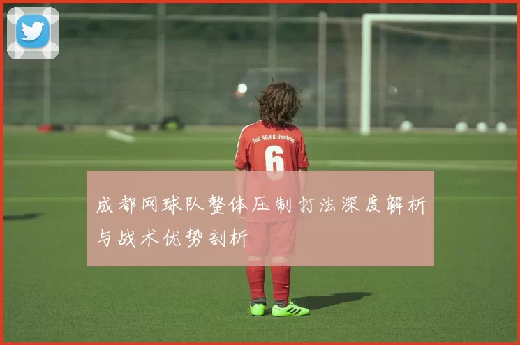 成都网球队整体压制打法深度解析与战术优势剖析