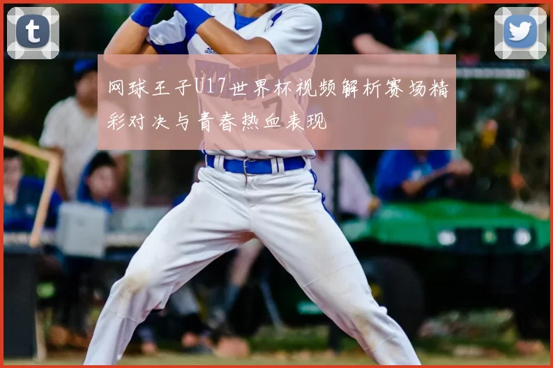 网球王子U17世界杯视频解析赛场精彩对决与青春热血表现