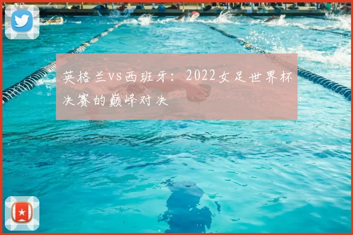 英格兰vs西班牙:2022女足世界杯决赛的巅峰对决