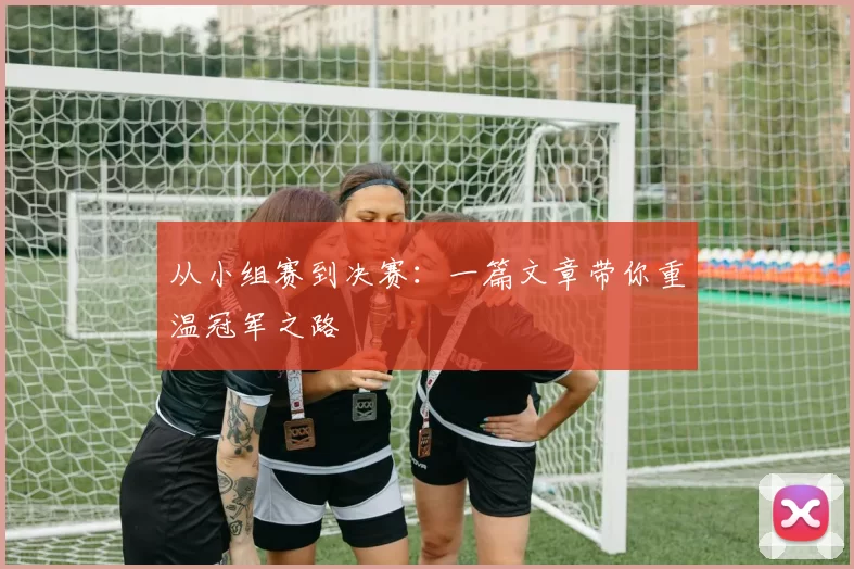 从小组赛到决赛：一篇文章带你重温冠军之路