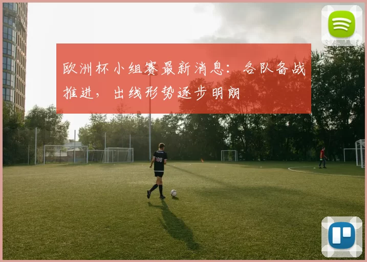 欧洲杯小组赛最新消息：各队备战推进，出线形势逐步明朗