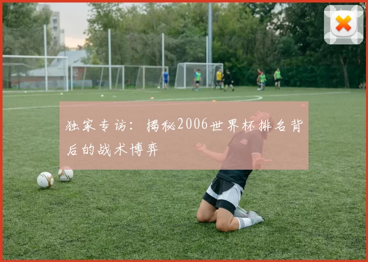 独家专访:揭秘2006世界杯排名背后的战术博弈