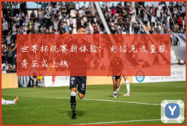 世界杯观赛新体验：电信免流量服务正式上线