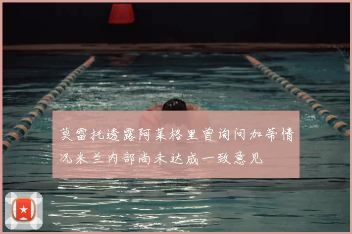 莫雷托透露阿莱格里曾询问加蒂情况米兰内部尚未达成一致意见