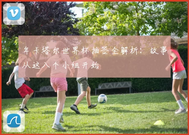 年卡塔尔世界杯抽签全解析:故事从这八个小组开始