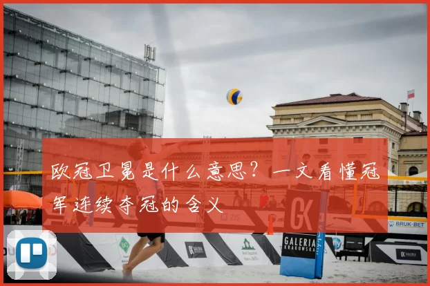 欧冠卫冕是什么意思?一文看懂冠军连续夺冠的含义