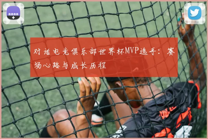 对话电竞俱乐部世界杯MVP选手:赛场心路与成长历程