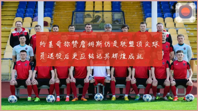 约基奇称赞詹姆斯仍是联盟顶尖球员退役后更应铭记其辉煌成就