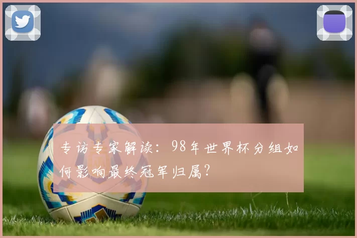 专访专家解读:98年世界杯分组如何影响最终冠军归属?