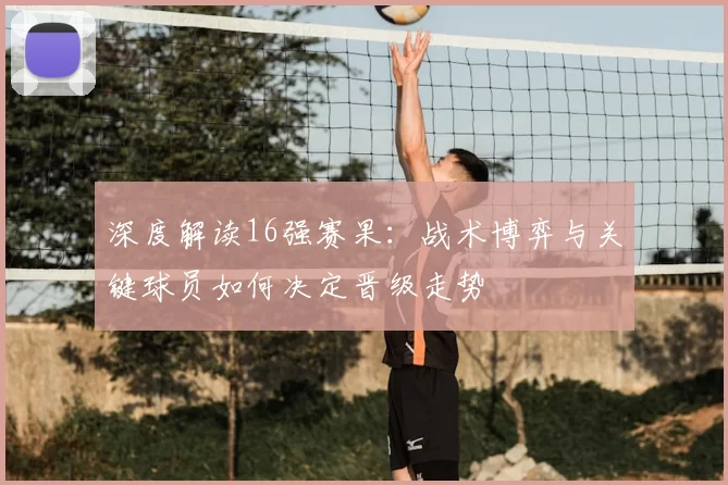 深度解读16强赛果：战术博弈与关键球员如何决定晋级走势