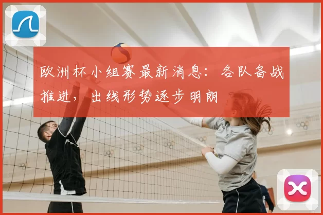 欧洲杯小组赛最新消息：各队备战推进，出线形势逐步明朗