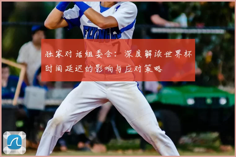 独家对话组委会：深度解读世界杯时间延迟的影响与应对策略