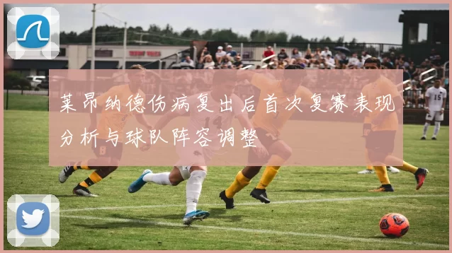 莱昂纳德伤病复出后首次复赛表现分析与球队阵容调整