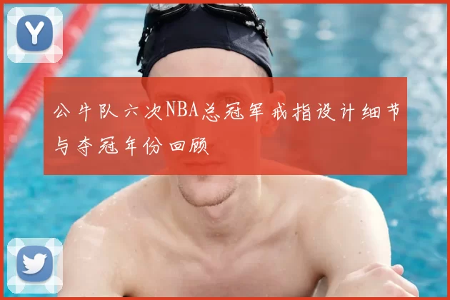 公牛队六次NBA总冠军戒指设计细节与夺冠年份回顾
