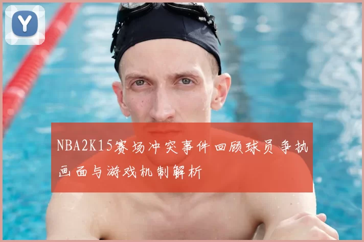 NBA2K15赛场冲突事件回顾球员争执画面与游戏机制解析