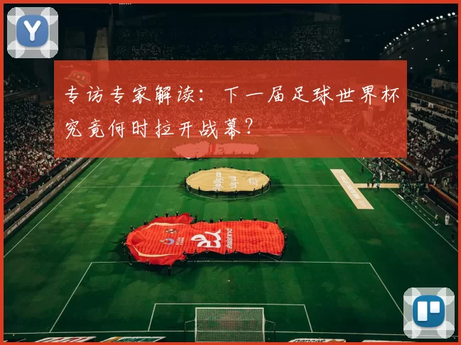 专访专家解读：下一届足球世界杯究竟何时拉开战幕？