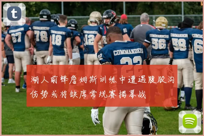 湖人前锋詹姆斯训练中遭遇腹股沟伤势或将缺席常规赛揭幕战