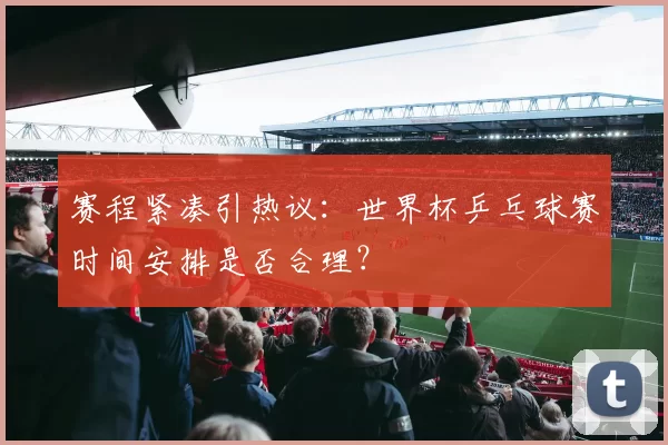 赛程紧凑引热议：世界杯乒乓球赛时间安排是否合理？