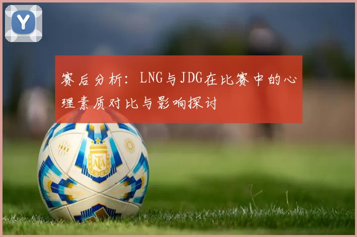 赛后分析：LNG与JDG在比赛中的心理素质对比与影响探讨