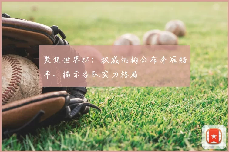聚焦世界杯：权威机构公布夺冠赔率，揭示各队实力格局