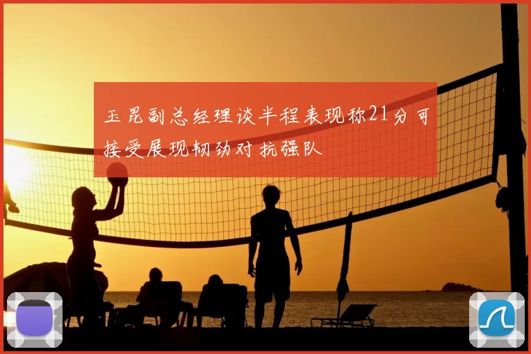 玉昆副总经理谈半程表现称21分可接受展现韧劲对抗强队