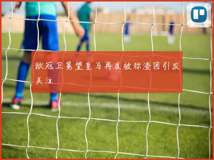 欧冠卫冕望皇马再度被称渣团引发关注