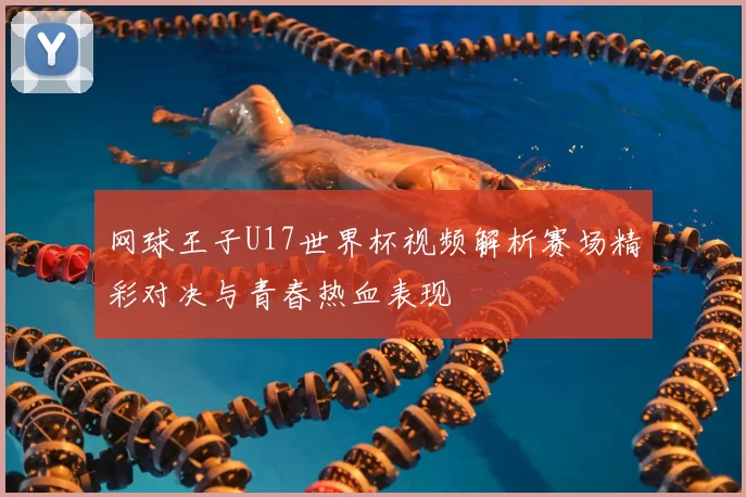 网球王子U17世界杯视频解析赛场精彩对决与青春热血表现