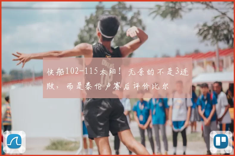 快船102-115太阳!无奈的不是3连败,而是泰伦卢赛后评价比尔